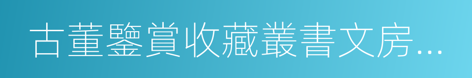 古董鑒賞收藏叢書文房四寶鑒賞及收藏的同義詞