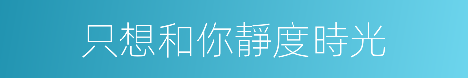 只想和你靜度時光的同義詞