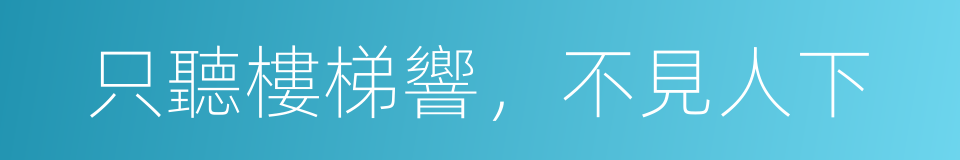 只聽樓梯響，不見人下的意思