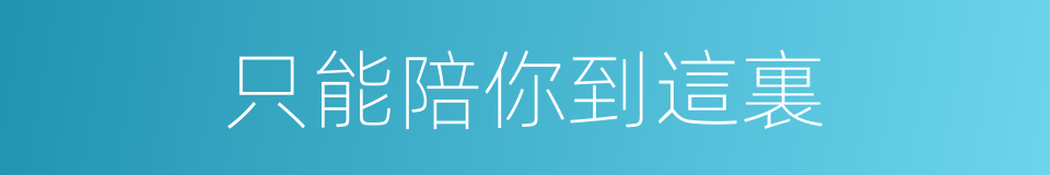 只能陪你到這裏的同義詞