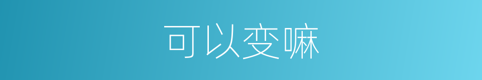 可以变嘛的意思