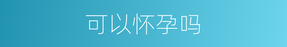 可以怀孕吗的意思
