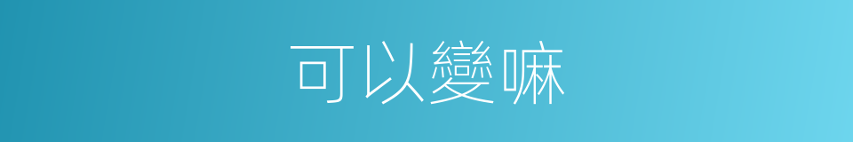 可以變嘛的意思