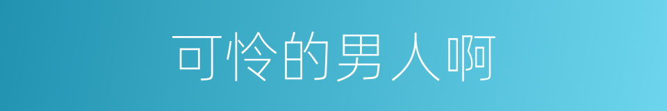 可怜的男人啊的同义词