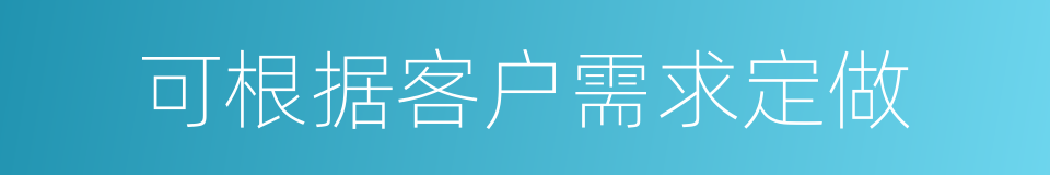 可根据客户需求定做的同义词