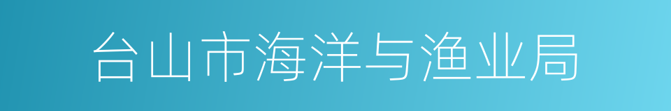 台山市海洋与渔业局的同义词