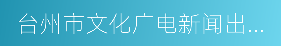 台州市文化广电新闻出版局的同义词