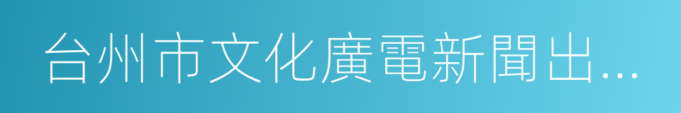 台州市文化廣電新聞出版局的同義詞