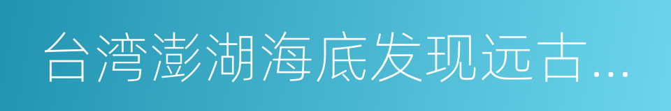 台湾澎湖海底发现远古文明的同义词