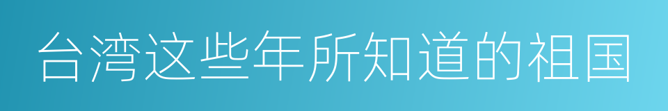 台湾这些年所知道的祖国的同义词