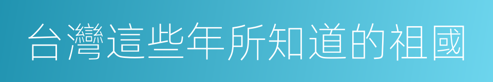 台灣這些年所知道的祖國的同義詞