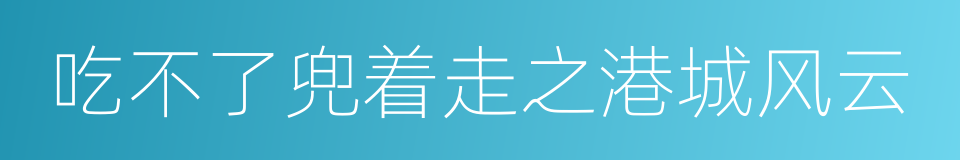 吃不了兜着走之港城风云的同义词