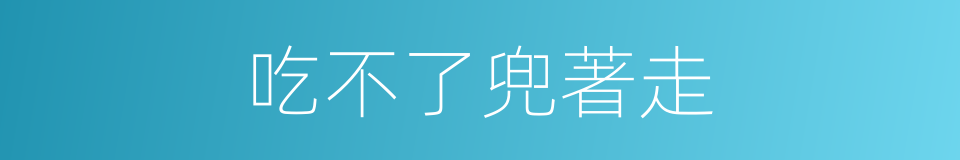 吃不了兜著走的意思
