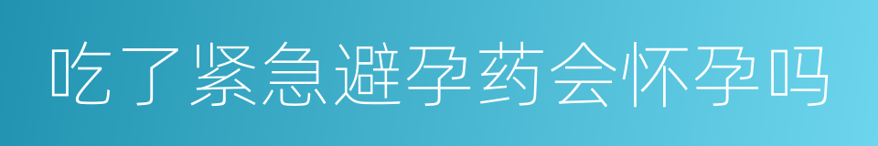 吃了紧急避孕药会怀孕吗的同义词