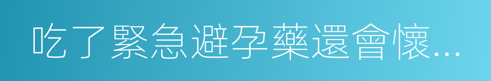 吃了緊急避孕藥還會懷孕嗎的同義詞