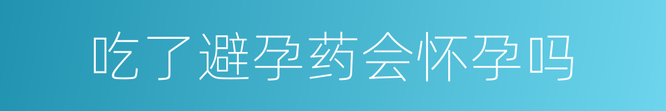 吃了避孕药会怀孕吗的同义词