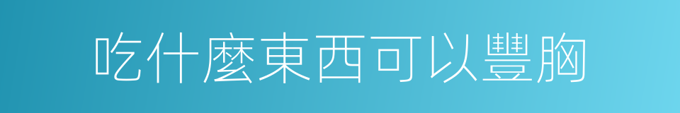 吃什麼東西可以豐胸的同義詞