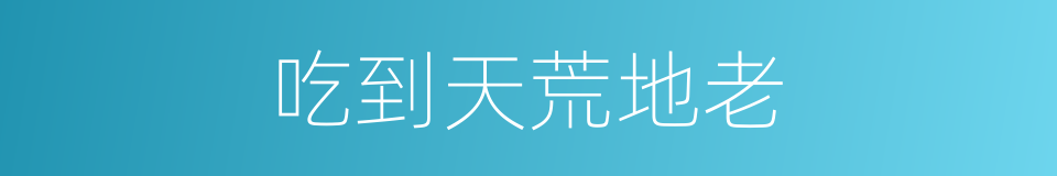 吃到天荒地老的同义词