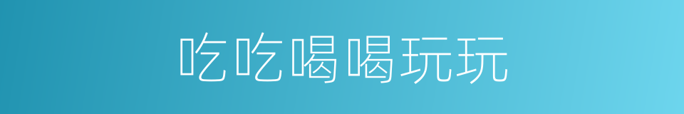 吃吃喝喝玩玩的同义词