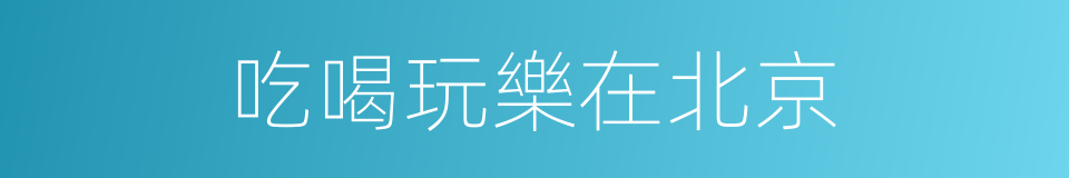 吃喝玩樂在北京的同義詞