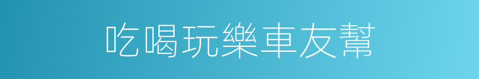 吃喝玩樂車友幫的同義詞