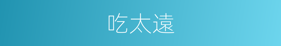 吃太遠的同義詞