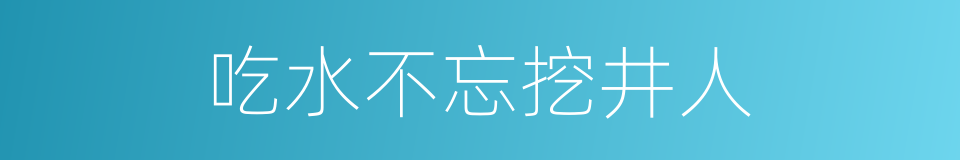 吃水不忘挖井人的意思