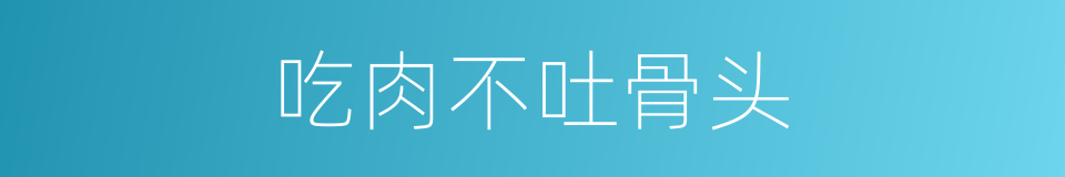吃肉不吐骨头的意思
