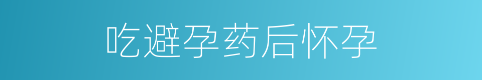 吃避孕药后怀孕的同义词