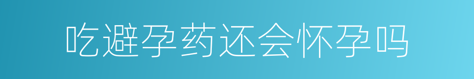 吃避孕药还会怀孕吗的同义词