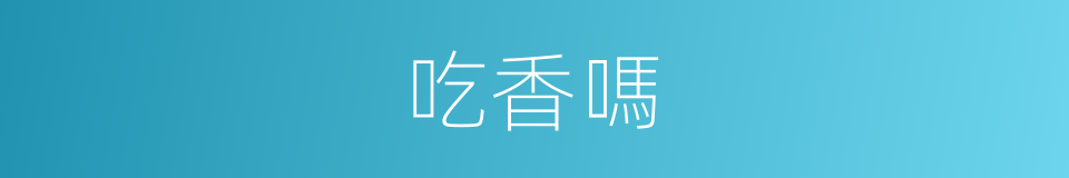 吃香嗎的意思