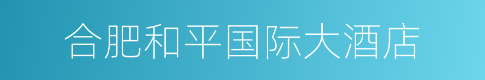 合肥和平国际大酒店的同义词