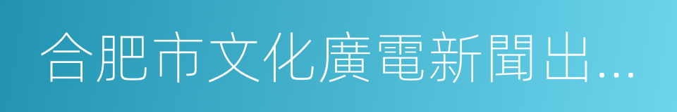 合肥市文化廣電新聞出版局的同義詞