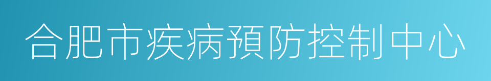 合肥市疾病預防控制中心的同義詞