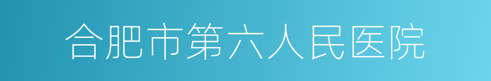 合肥市第六人民医院的同义词