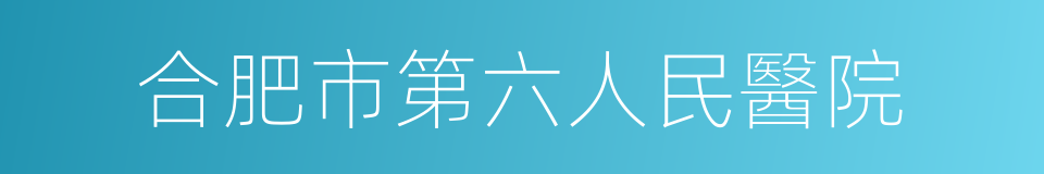 合肥市第六人民醫院的同義詞