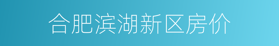 合肥滨湖新区房价的同义词