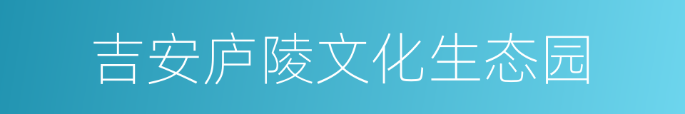 吉安庐陵文化生态园的同义词