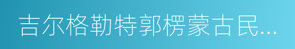 吉尔格勒特郭楞蒙古民族乡的同义词