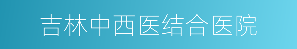 吉林中西医结合医院的同义词