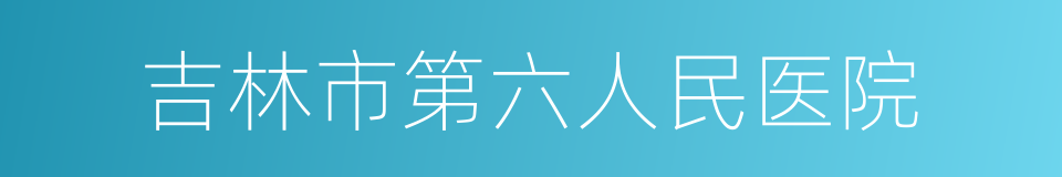 吉林市第六人民医院的同义词