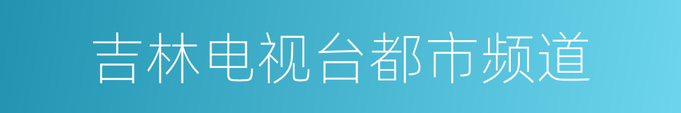 吉林电视台都市频道的同义词