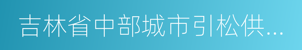 吉林省中部城市引松供水工程的同义词