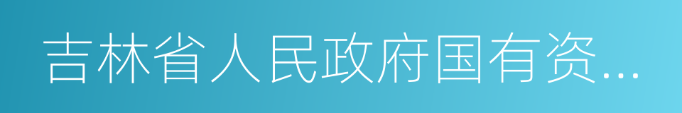 吉林省人民政府国有资产监督管理委员会的同义词