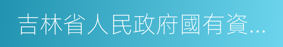 吉林省人民政府國有資產監督管理委員會的同義詞