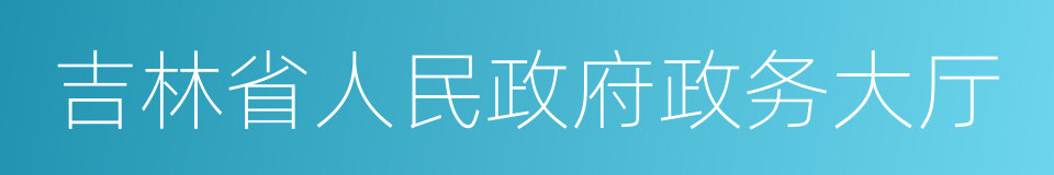 吉林省人民政府政务大厅的同义词