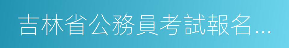 吉林省公務員考試報名時間的同義詞