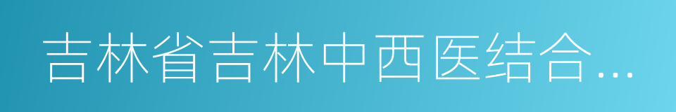 吉林省吉林中西医结合医院的同义词