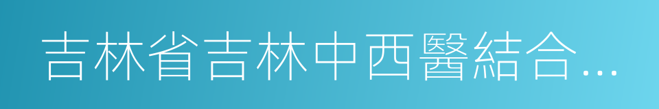 吉林省吉林中西醫結合醫院的意思