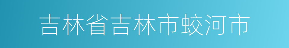 吉林省吉林市蛟河市的同义词